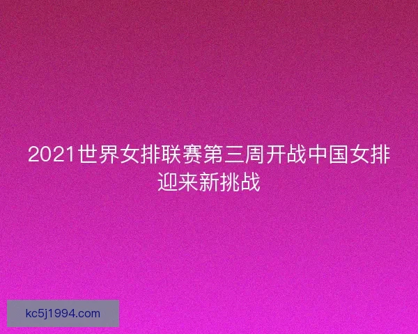 2021世界女排联赛第三周开战中国女排迎来新挑战