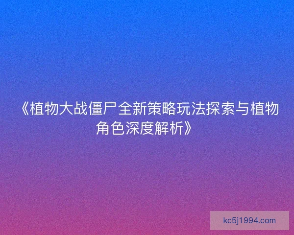 《植物大战僵尸全新策略玩法探索与植物角色深度解析》