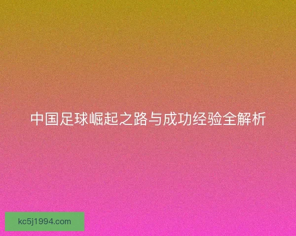 中国足球崛起之路与成功经验全解析