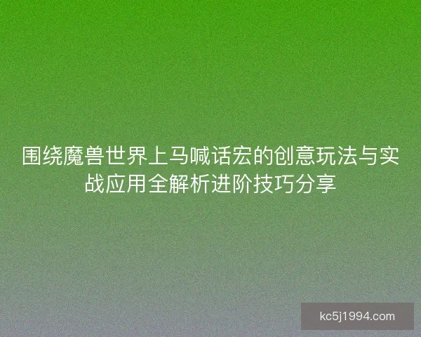 围绕魔兽世界上马喊话宏的创意玩法与实战应用全解析进阶技巧分享