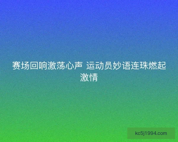 赛场回响激荡心声 运动员妙语连珠燃起激情