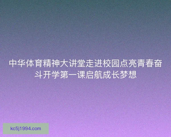 中华体育精神大讲堂走进校园点亮青春奋斗开学第一课启航成长梦想