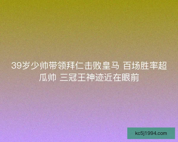 39岁少帅带领拜仁击败皇马 百场胜率超瓜帅 三冠王神迹近在眼前